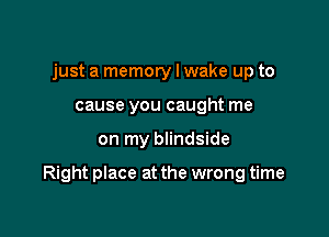 just a memory I wake up to
cause you caught me

on my blindside

Right place at the wrong time