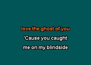 love the ghost ofyou

'Cause you caught

me on my blindside