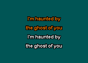 I'm haunted by
the ghost ofyou
I'm haunted by

the ghost of you