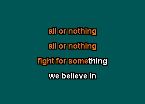 all or nothing

all or nothing

fight for something

we believe in