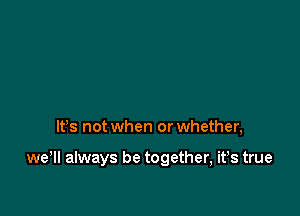 IFS not when or whether,

we, always be together, its true