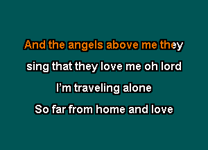 And the angels above me they

sing that they love me oh lord

ltm traveling alone

So far from home and love