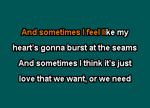 And sometimes I feel like my
heartts gonna burst at the seams
And sometimes I think it!sjust

love that we want, or we need