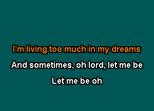 Pm living too much in my dreams

And sometimes, oh lord, let me be

Let me be oh