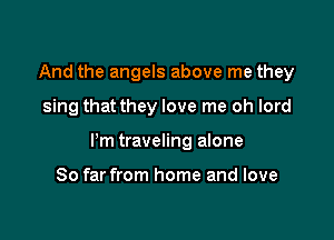 And the angels above me they

sing that they love me oh lord

ltm traveling alone

So far from home and love