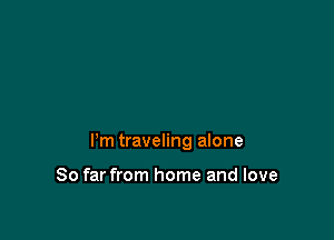Pm traveling alone

So far from home and love