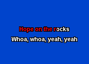 Hope on the rocks

Whoa, whoa, yeah, yeah