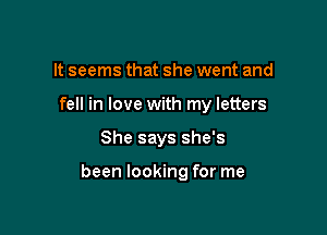 It seems that she went and
fell in love with my letters

She says she's

been looking for me