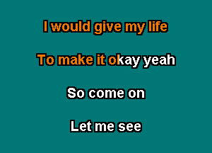 I would give my life

To make it okay yeah

So come on

Let me see