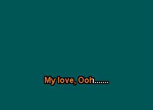 My love, Ooh .......