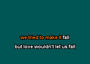 we tried to make it fall

but love wouldn't let us fall