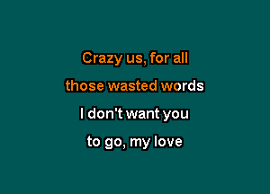 Crazy us, for all

those wasted words

I don't want you

to go, my love