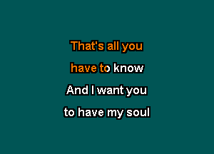 That's all you

have to know

And I want you

to have my soul