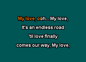 My love, ooh... My love,

It's an endless road
'til love finally

comes our way, My love,