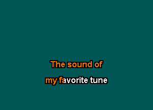The sound of

my favorite tune