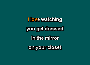 I love watching

you get dressed
in the mirror

on your closet