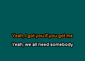 Yeah, I got you ifyou got me

Yeah, we all need somebody