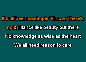 It's all been so simple 'til now, There's
no brilliance like beauty out there
No knowledge as wise as the heart

We all need reason to care