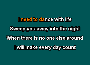 I need to dance with life
Sweep you away into the night

When there is no one else around

I will make every day count