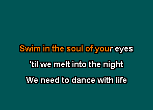 Swim in the soul ofyour eyes

'til we melt into the night

We need to dance with life