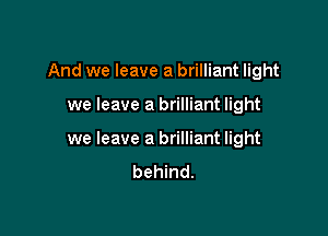 And we leave a brilliant light

we leave a brilliant light

we leave a brilliant light
behind.