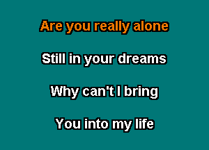 Are you really alone

Still in your dreams

Why can't I bring

You into my life