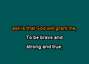 ask is that God will grant me,

To be brave and

strong and true,