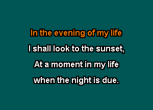 In the evening of my life

I shall look to the sunset,

At a moment in my life

when the night is due.