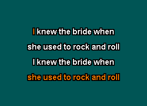I knew the bride when
she used to rock and roll

I knew the bride when

she used to rock and roll