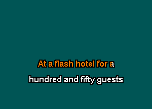 At a flash hotel for a
hundred and fifty guests