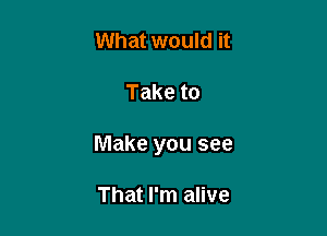 What would it

Take to

Make you see

That I'm alive