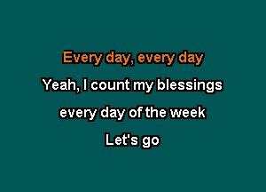 Every day, every day

Yeah, I count my blessings

every day ofthe week
Let's go