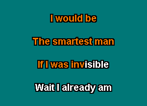 I would be
The smartest man

If I was invisible

Wait I already am