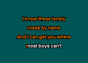 I know these lonely

roads by name
And I can get you where

most boys can't