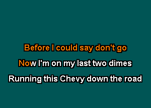 Before I could say don't go

Now I'm on my last two dimes

Running this Chevy down the road