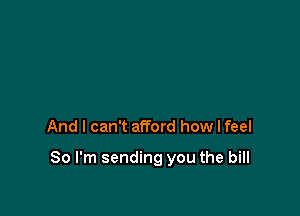 And I can't afford how I feel

So I'm sending you the bill