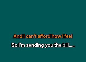 And I can't afford how I feel

So I'm sending you the bill .....
