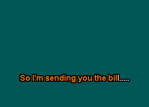 So I'm sending you the bill .....