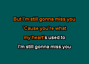 But I'm still gonna miss you

'Cause you're what
my heart's used to

I'm still gonna miss you