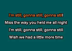 I'm still, gonna still, gonna still
Miss the way you held me all night
I'm still, gonna still, gonna still

Wish we had a little more time