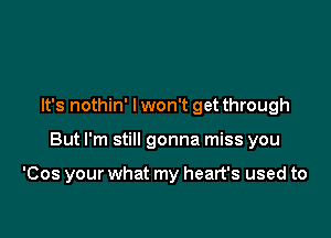 It's nothin' I won't get through

But I'm still gonna miss you

'Cos your what my heart's used to