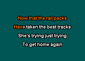 Now that the rail packs

Have taken the best tracks

She's tryingjust trying

To get home again
