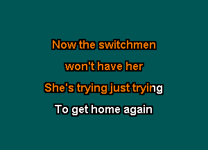Now the switchmen

won't have her

She's tryingjust trying

To get home again