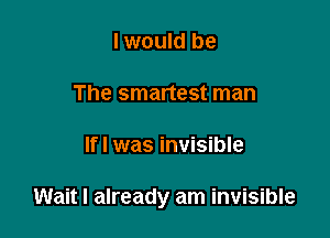 I would be

The smartest man

lfl was invisible

Wait I already am invisible