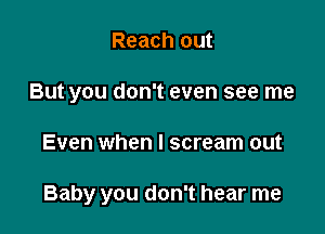 Reach out
But you don't even see me

Even when I scream out

Baby you don't hear me