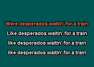 Were desperados waitin' for a train
Like desperados waitin' for a train
like desperados waitin' for a train

like desperados waitin' for a train