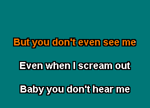 But you don't even see me

Even when I scream out

Baby you don't hear me