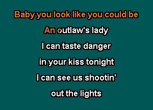 Baby you look like you could be

An outlaw's lady

I can taste danger
in your kiss tonight
I can see us shootin'

out the lights