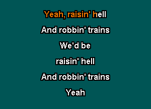 Yeah, raisin' hell

And robbin' trains
We'd be
raisin' hell
And robbin' trains
Yeah