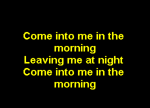 Come into me in the
morning

Leaving me at night
Come into me in the
morning